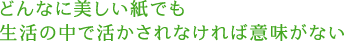 どんなに美しい紙でも生活の中で活かされなければ意味がない